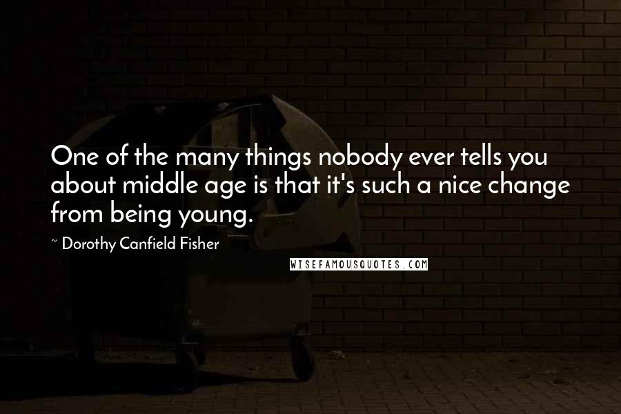 Dorothy Canfield Fisher Quotes: One of the many things nobody ever tells you about middle age is that it's such a nice change from being young.