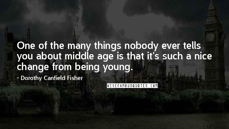 Dorothy Canfield Fisher Quotes: One of the many things nobody ever tells you about middle age is that it's such a nice change from being young.
