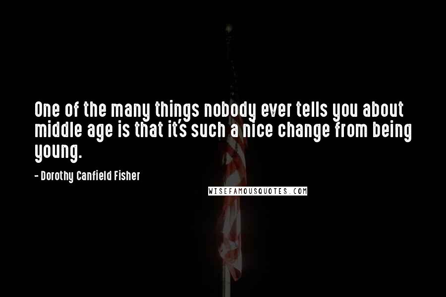 Dorothy Canfield Fisher Quotes: One of the many things nobody ever tells you about middle age is that it's such a nice change from being young.