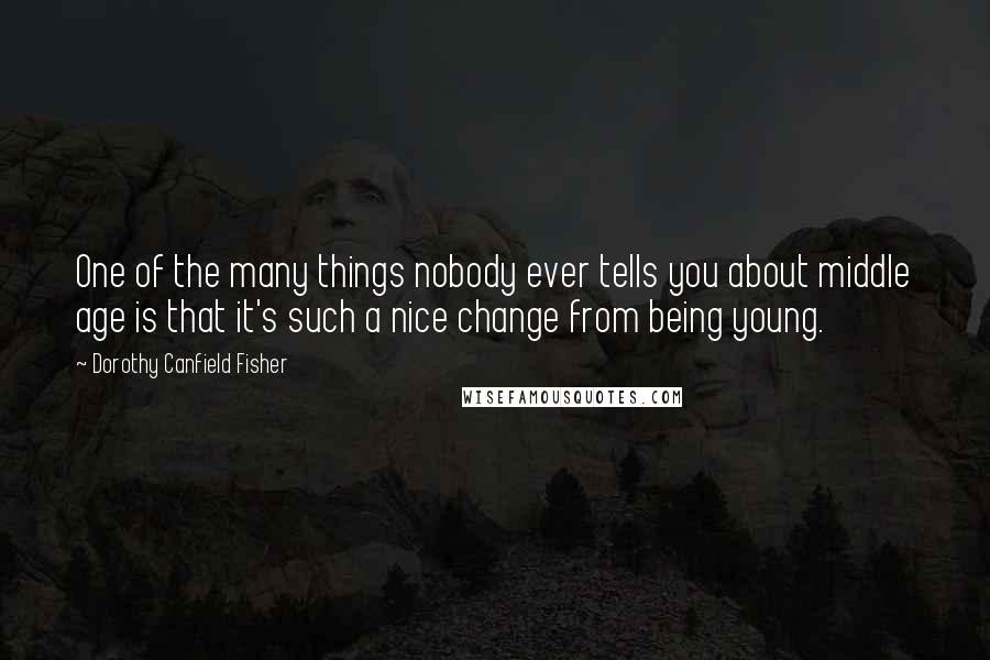 Dorothy Canfield Fisher Quotes: One of the many things nobody ever tells you about middle age is that it's such a nice change from being young.