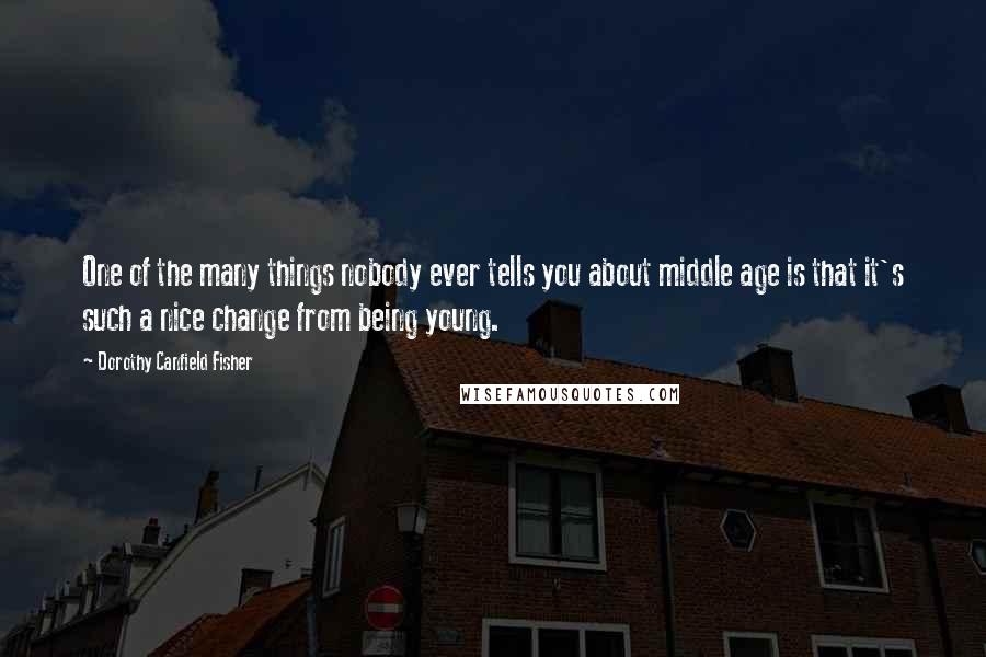 Dorothy Canfield Fisher Quotes: One of the many things nobody ever tells you about middle age is that it's such a nice change from being young.