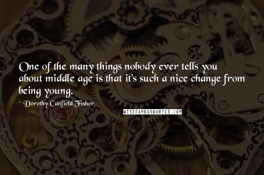 Dorothy Canfield Fisher Quotes: One of the many things nobody ever tells you about middle age is that it's such a nice change from being young.