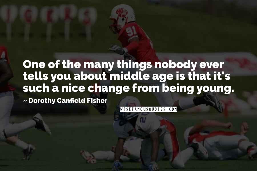Dorothy Canfield Fisher Quotes: One of the many things nobody ever tells you about middle age is that it's such a nice change from being young.