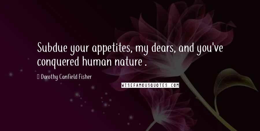 Dorothy Canfield Fisher Quotes: Subdue your appetites, my dears, and you've conquered human nature .