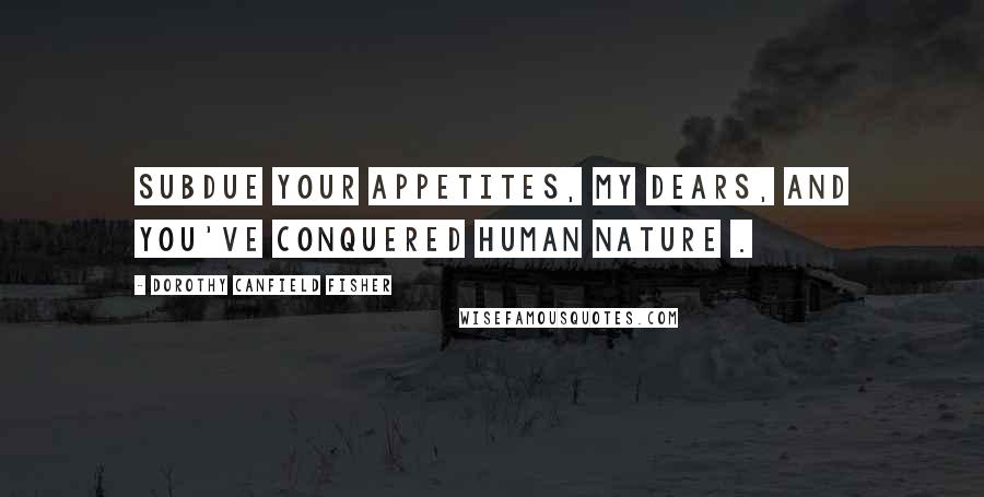 Dorothy Canfield Fisher Quotes: Subdue your appetites, my dears, and you've conquered human nature .