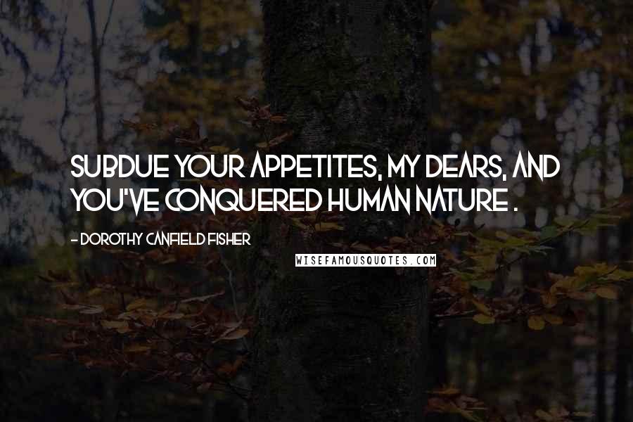 Dorothy Canfield Fisher Quotes: Subdue your appetites, my dears, and you've conquered human nature .