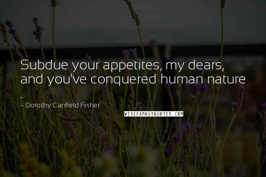 Dorothy Canfield Fisher Quotes: Subdue your appetites, my dears, and you've conquered human nature .