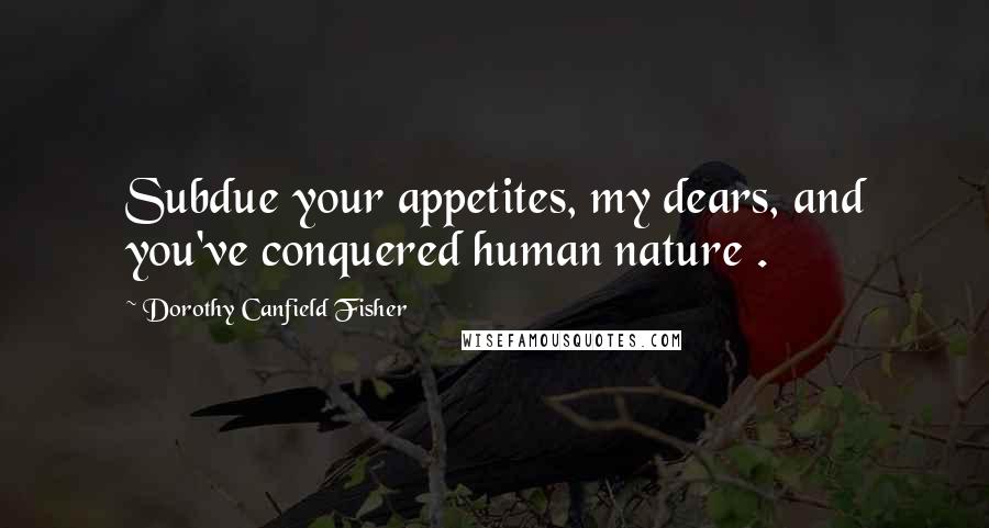 Dorothy Canfield Fisher Quotes: Subdue your appetites, my dears, and you've conquered human nature .