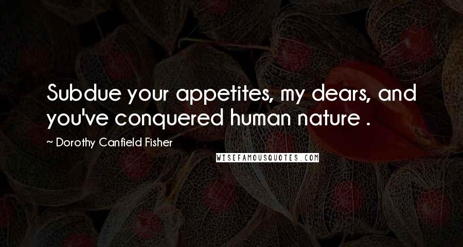 Dorothy Canfield Fisher Quotes: Subdue your appetites, my dears, and you've conquered human nature .