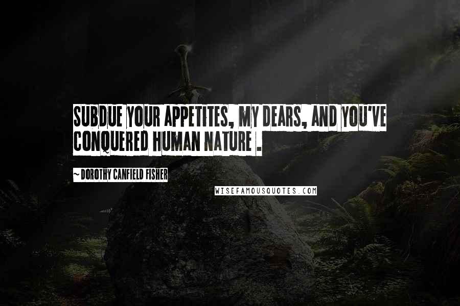 Dorothy Canfield Fisher Quotes: Subdue your appetites, my dears, and you've conquered human nature .