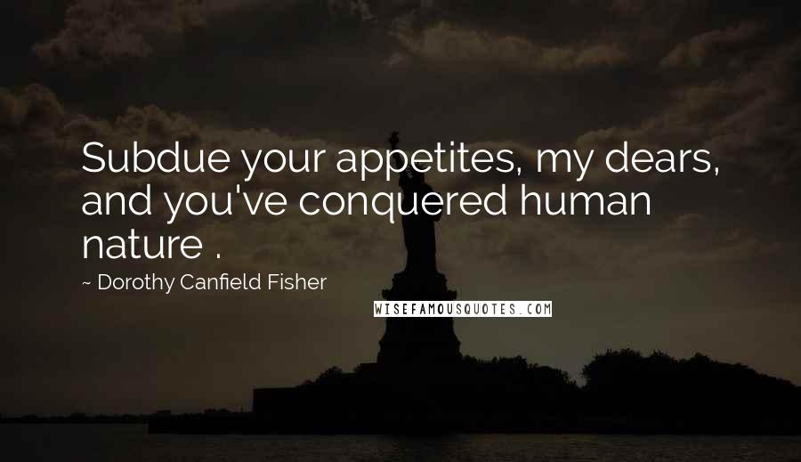 Dorothy Canfield Fisher Quotes: Subdue your appetites, my dears, and you've conquered human nature .