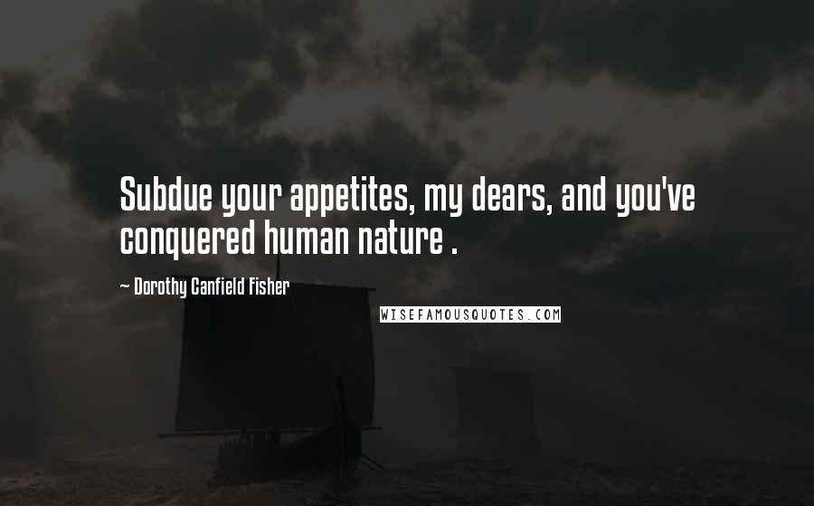 Dorothy Canfield Fisher Quotes: Subdue your appetites, my dears, and you've conquered human nature .