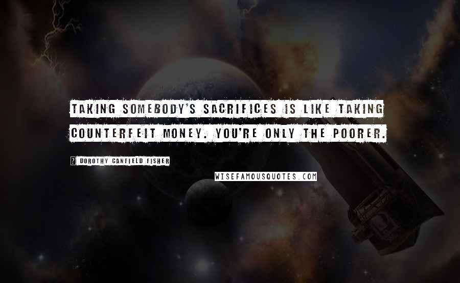 Dorothy Canfield Fisher Quotes: Taking somebody's sacrifices is like taking counterfeit money. You're only the poorer.