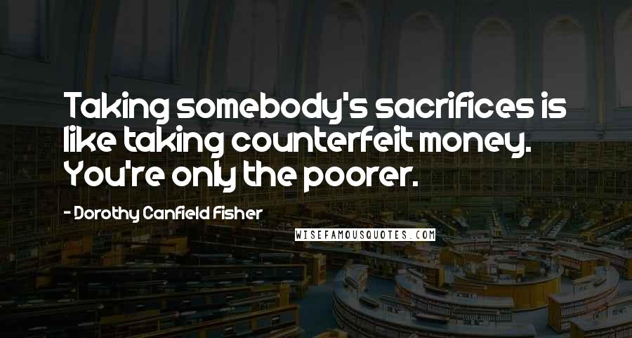 Dorothy Canfield Fisher Quotes: Taking somebody's sacrifices is like taking counterfeit money. You're only the poorer.