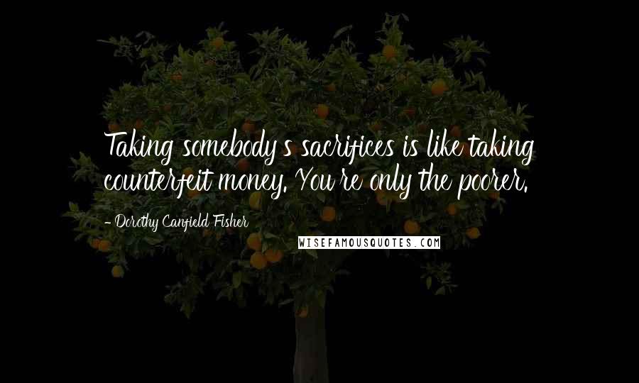 Dorothy Canfield Fisher Quotes: Taking somebody's sacrifices is like taking counterfeit money. You're only the poorer.