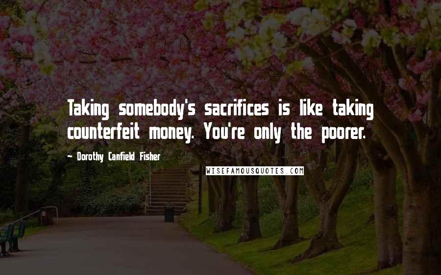 Dorothy Canfield Fisher Quotes: Taking somebody's sacrifices is like taking counterfeit money. You're only the poorer.