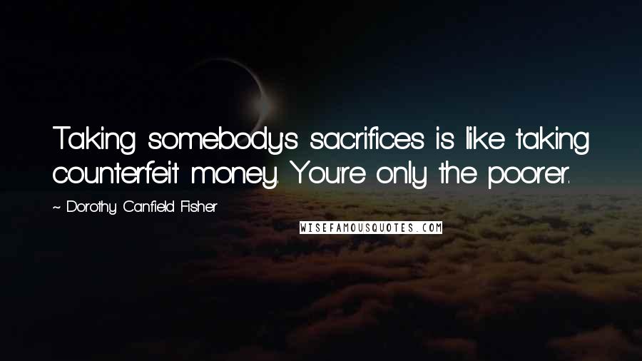 Dorothy Canfield Fisher Quotes: Taking somebody's sacrifices is like taking counterfeit money. You're only the poorer.