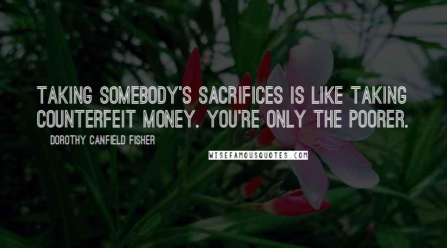 Dorothy Canfield Fisher Quotes: Taking somebody's sacrifices is like taking counterfeit money. You're only the poorer.