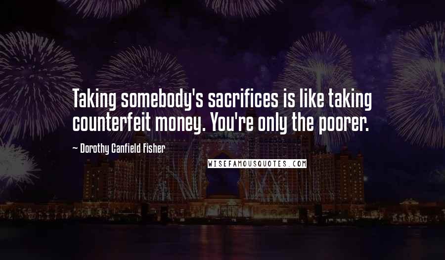 Dorothy Canfield Fisher Quotes: Taking somebody's sacrifices is like taking counterfeit money. You're only the poorer.