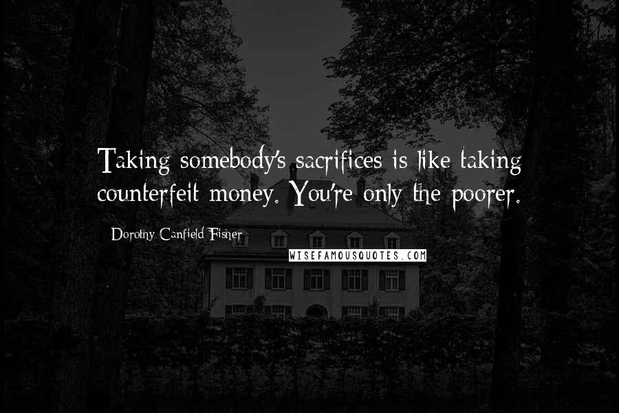 Dorothy Canfield Fisher Quotes: Taking somebody's sacrifices is like taking counterfeit money. You're only the poorer.