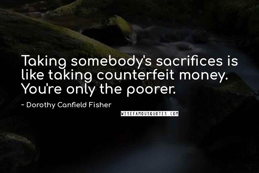 Dorothy Canfield Fisher Quotes: Taking somebody's sacrifices is like taking counterfeit money. You're only the poorer.