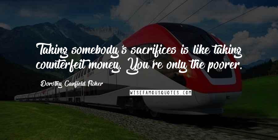 Dorothy Canfield Fisher Quotes: Taking somebody's sacrifices is like taking counterfeit money. You're only the poorer.