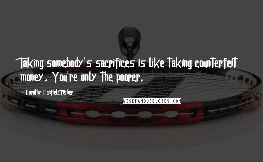 Dorothy Canfield Fisher Quotes: Taking somebody's sacrifices is like taking counterfeit money. You're only the poorer.