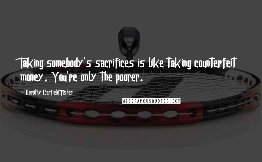 Dorothy Canfield Fisher Quotes: Taking somebody's sacrifices is like taking counterfeit money. You're only the poorer.