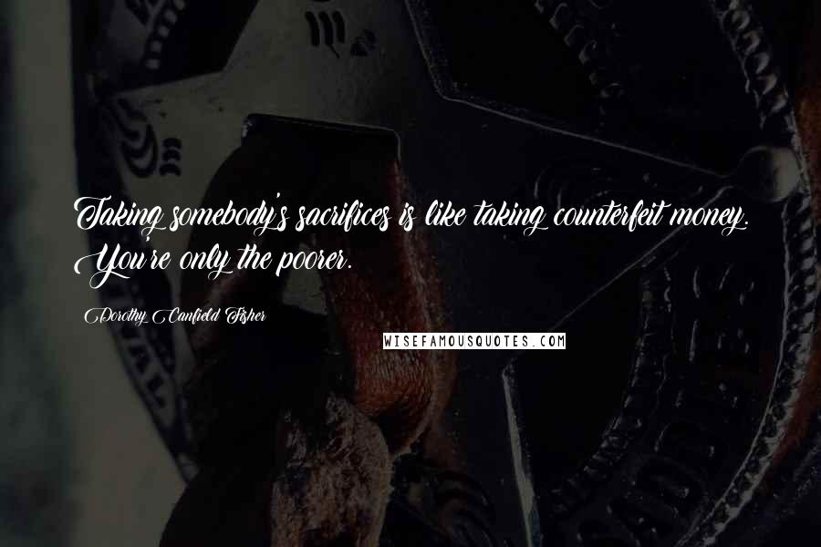 Dorothy Canfield Fisher Quotes: Taking somebody's sacrifices is like taking counterfeit money. You're only the poorer.