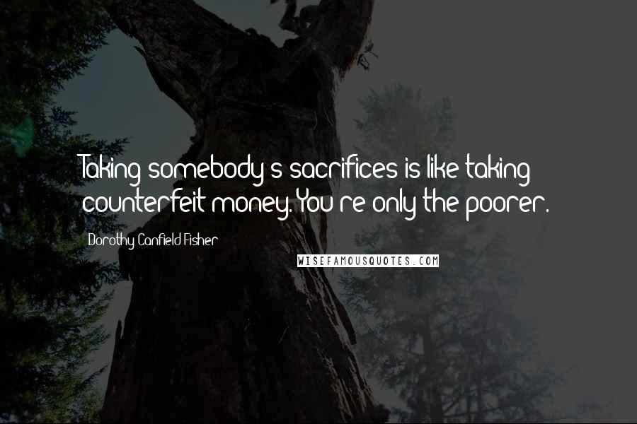 Dorothy Canfield Fisher Quotes: Taking somebody's sacrifices is like taking counterfeit money. You're only the poorer.