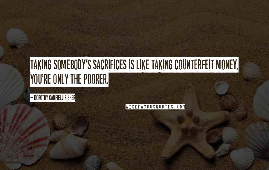 Dorothy Canfield Fisher Quotes: Taking somebody's sacrifices is like taking counterfeit money. You're only the poorer.