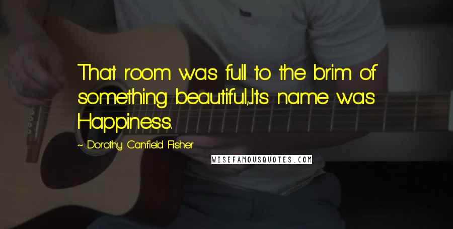 Dorothy Canfield Fisher Quotes: That room was full to the brim of something beautiful,...Its name was Happiness.