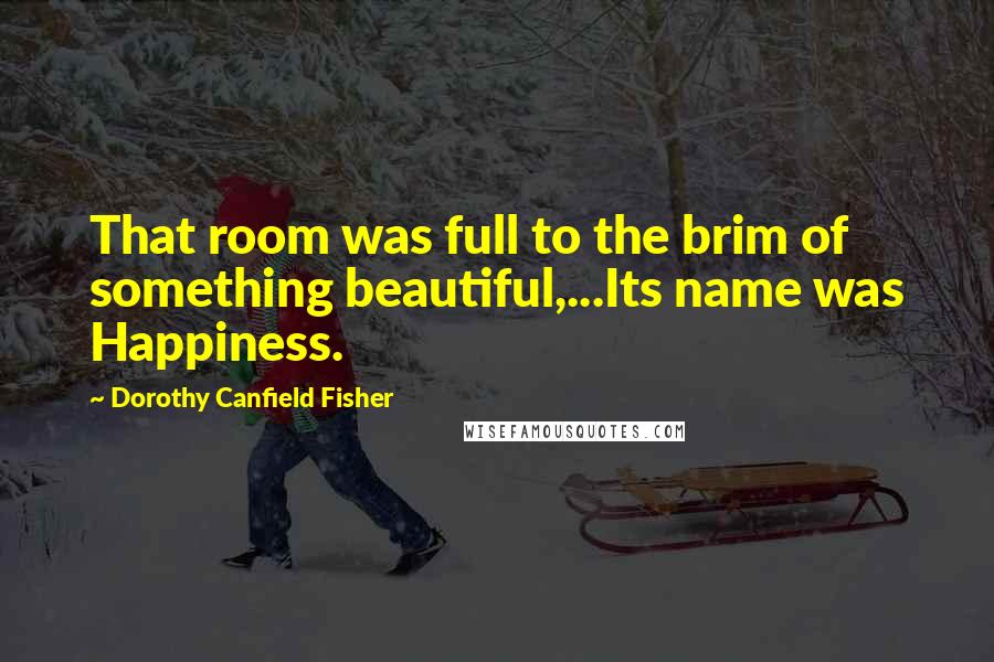 Dorothy Canfield Fisher Quotes: That room was full to the brim of something beautiful,...Its name was Happiness.