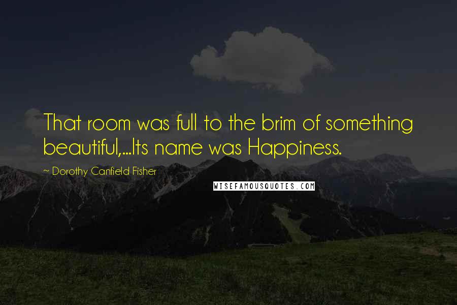 Dorothy Canfield Fisher Quotes: That room was full to the brim of something beautiful,...Its name was Happiness.