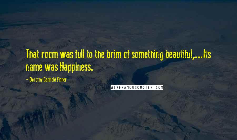 Dorothy Canfield Fisher Quotes: That room was full to the brim of something beautiful,...Its name was Happiness.