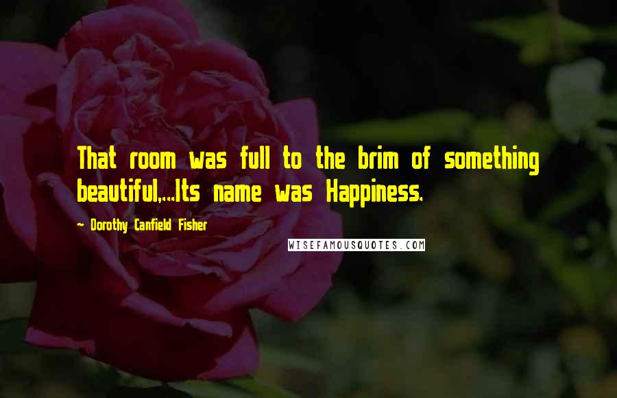 Dorothy Canfield Fisher Quotes: That room was full to the brim of something beautiful,...Its name was Happiness.