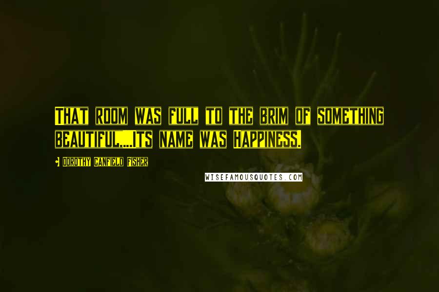 Dorothy Canfield Fisher Quotes: That room was full to the brim of something beautiful,...Its name was Happiness.