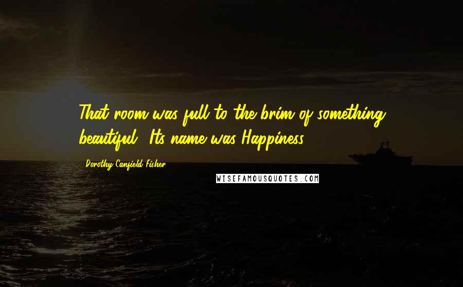 Dorothy Canfield Fisher Quotes: That room was full to the brim of something beautiful,...Its name was Happiness.