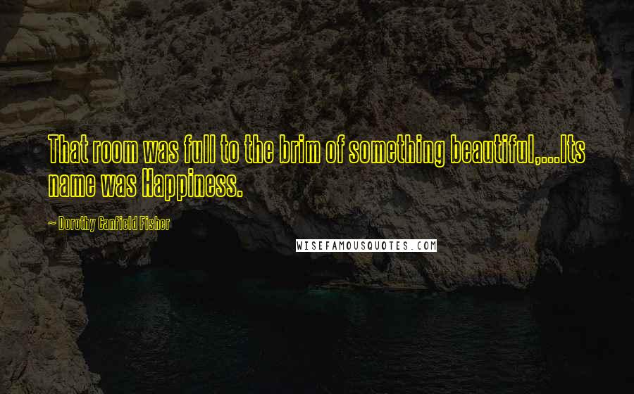 Dorothy Canfield Fisher Quotes: That room was full to the brim of something beautiful,...Its name was Happiness.