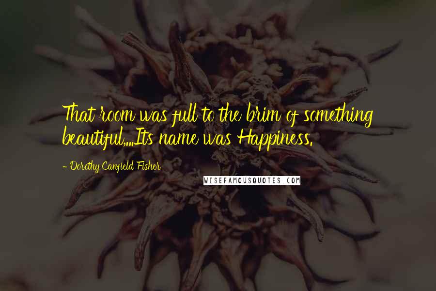 Dorothy Canfield Fisher Quotes: That room was full to the brim of something beautiful,...Its name was Happiness.