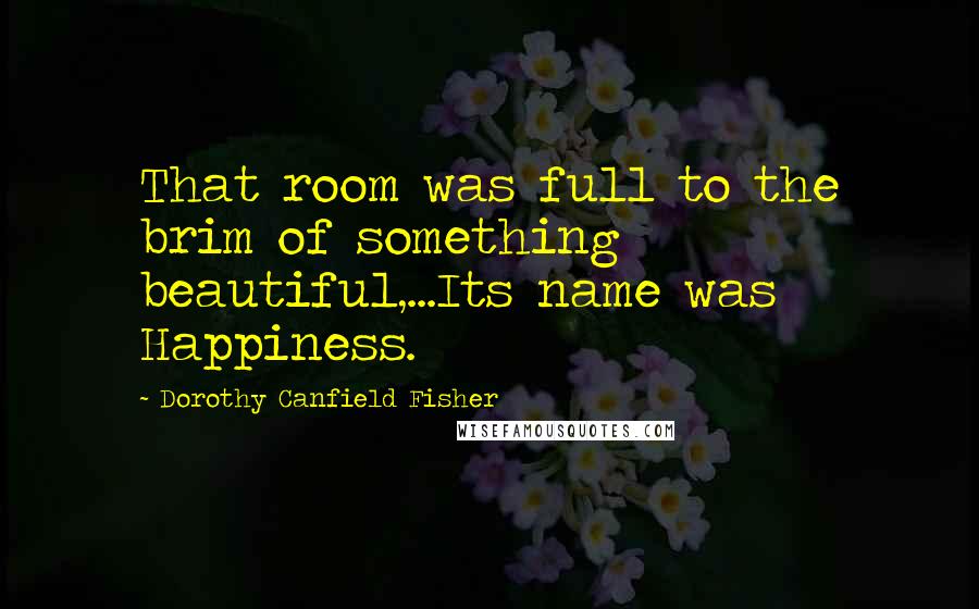 Dorothy Canfield Fisher Quotes: That room was full to the brim of something beautiful,...Its name was Happiness.