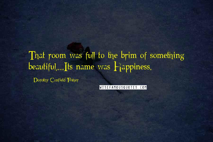 Dorothy Canfield Fisher Quotes: That room was full to the brim of something beautiful,...Its name was Happiness.