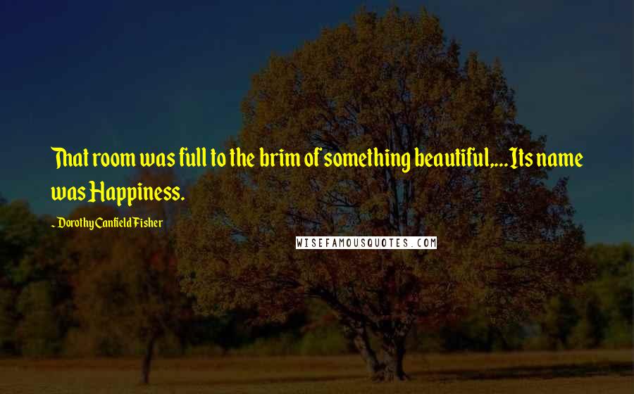 Dorothy Canfield Fisher Quotes: That room was full to the brim of something beautiful,...Its name was Happiness.