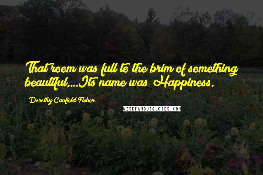 Dorothy Canfield Fisher Quotes: That room was full to the brim of something beautiful,...Its name was Happiness.