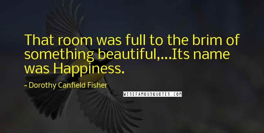 Dorothy Canfield Fisher Quotes: That room was full to the brim of something beautiful,...Its name was Happiness.