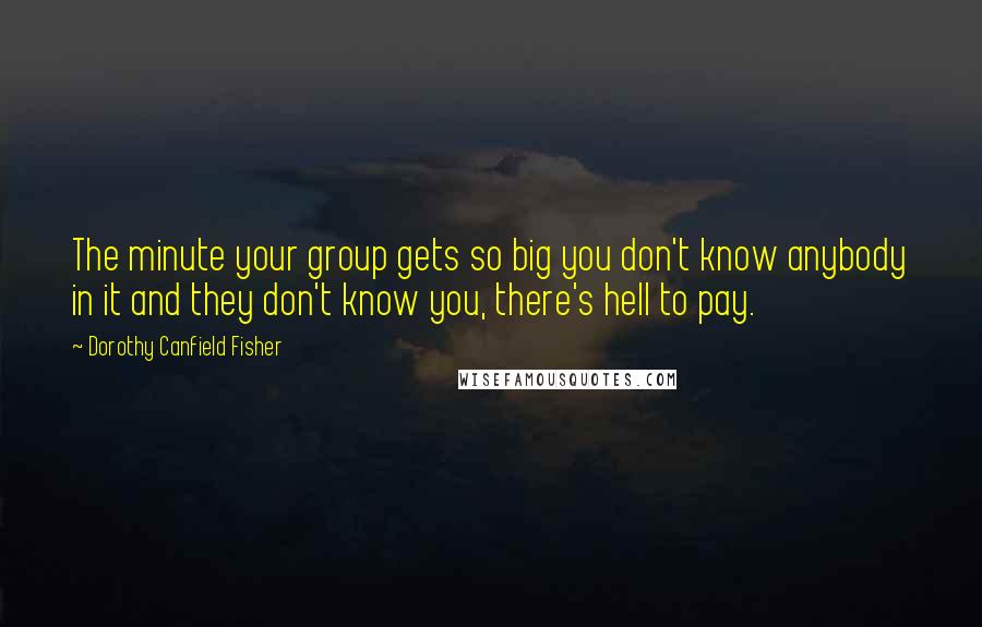 Dorothy Canfield Fisher Quotes: The minute your group gets so big you don't know anybody in it and they don't know you, there's hell to pay.