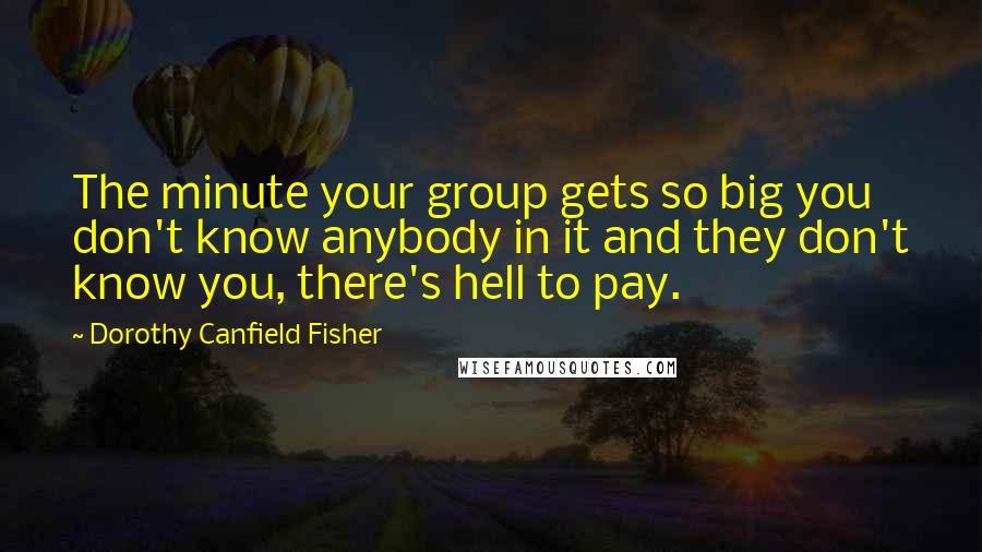 Dorothy Canfield Fisher Quotes: The minute your group gets so big you don't know anybody in it and they don't know you, there's hell to pay.