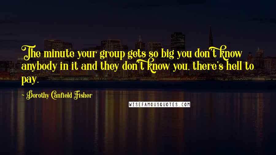 Dorothy Canfield Fisher Quotes: The minute your group gets so big you don't know anybody in it and they don't know you, there's hell to pay.