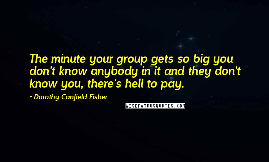 Dorothy Canfield Fisher Quotes: The minute your group gets so big you don't know anybody in it and they don't know you, there's hell to pay.