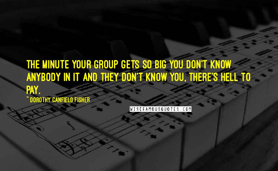 Dorothy Canfield Fisher Quotes: The minute your group gets so big you don't know anybody in it and they don't know you, there's hell to pay.